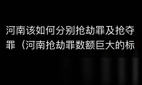 河南该如何分别抢劫罪及抢夺罪（河南抢劫罪数额巨大的标准）