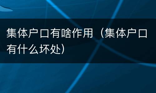集体户口有啥作用（集体户口有什么坏处）