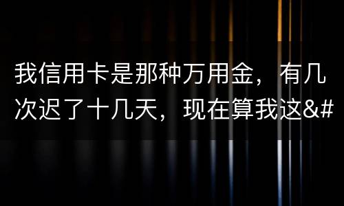 我信用卡是那种万用金，有几次迟了十几天，现在算我这
逾期，以后对我有什么影响