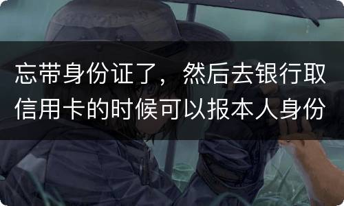 忘带身份证了，然后去银行取信用卡的时候可以报本人身份证号拿取信用卡吗