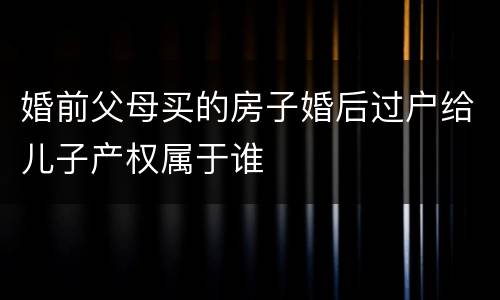 婚前父母买的房子婚后过户给儿子产权属于谁