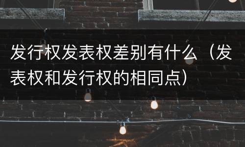 发行权发表权差别有什么（发表权和发行权的相同点）