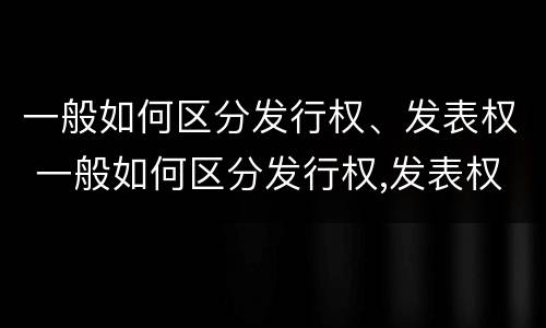 一般如何区分发行权、发表权 一般如何区分发行权,发表权是否合法