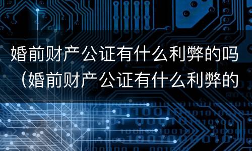 婚前财产公证有什么利弊的吗（婚前财产公证有什么利弊的吗知乎）