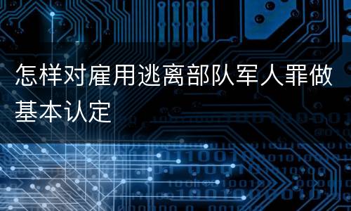 怎样对雇用逃离部队军人罪做基本认定