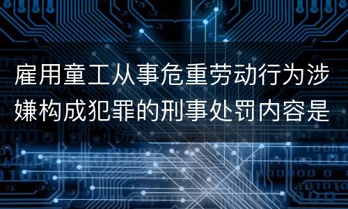 雇用童工从事危重劳动行为涉嫌构成犯罪的刑事处罚内容是怎样的