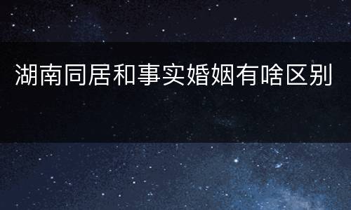 湖南同居和事实婚姻有啥区别