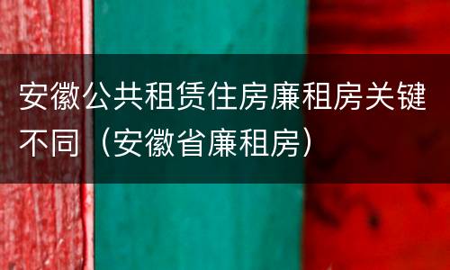 安徽公共租赁住房廉租房关键不同（安徽省廉租房）