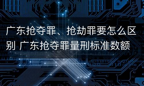 广东抢夺罪、抢劫罪要怎么区别 广东抢夺罪量刑标准数额