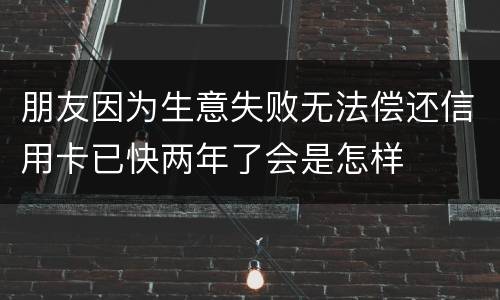 朋友因为生意失败无法偿还信用卡已快两年了会是怎样