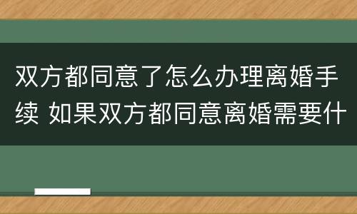 双方都同意了怎么办理离婚手续 如果双方都同意离婚需要什么手续