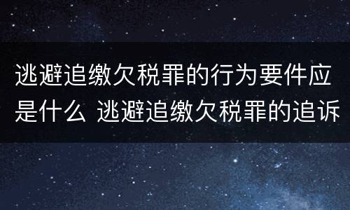逃避追缴欠税罪的行为要件应是什么 逃避追缴欠税罪的追诉标准