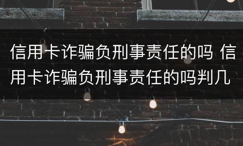 信用卡诈骗负刑事责任的吗 信用卡诈骗负刑事责任的吗判几年