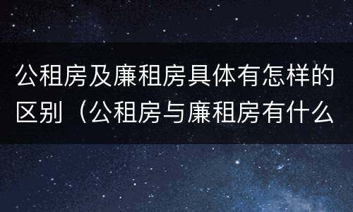 公租房及廉租房具体有怎样的区别（公租房与廉租房有什么区别?）