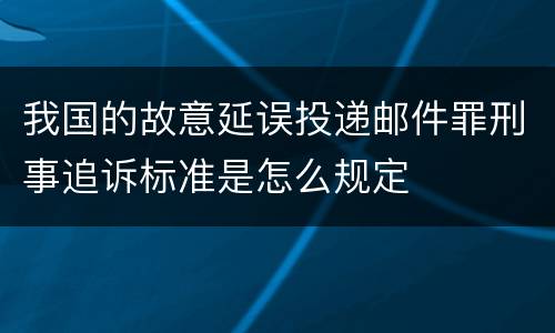 我国的故意延误投递邮件罪刑事追诉标准是怎么规定