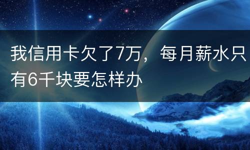 我信用卡欠了7万，每月薪水只有6千块要怎样办