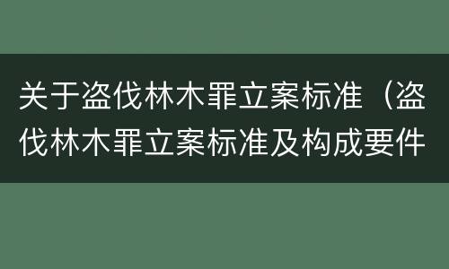 关于盗伐林木罪立案标准（盗伐林木罪立案标准及构成要件）