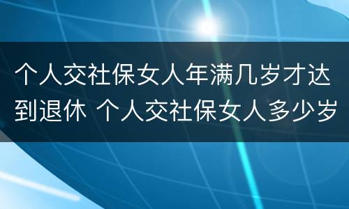 个人交社保女人年满几岁才达到退休 个人交社保女人多少岁退休