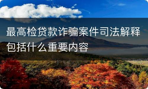 最高检贷款诈骗案件司法解释包括什么重要内容