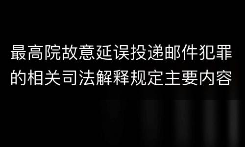 最高院故意延误投递邮件犯罪的相关司法解释规定主要内容是什么