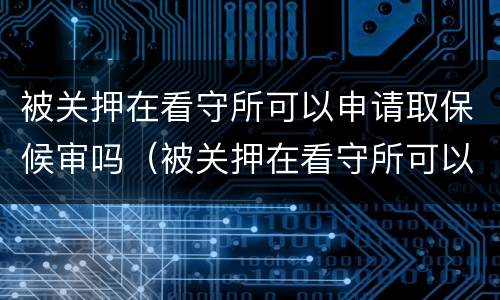 被关押在看守所可以申请取保候审吗（被关押在看守所可以申请取保候审吗多久）