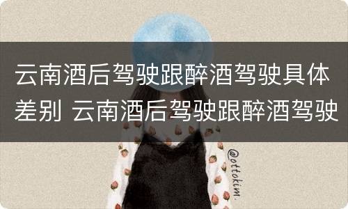 云南酒后驾驶跟醉酒驾驶具体差别 云南酒后驾驶跟醉酒驾驶具体差别是什么