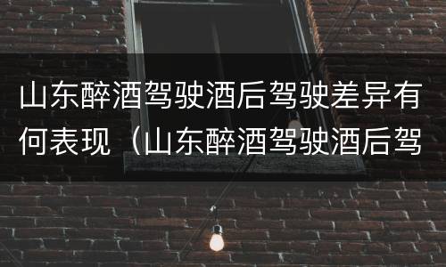 山东醉酒驾驶酒后驾驶差异有何表现（山东醉酒驾驶酒后驾驶差异有何表现呢）