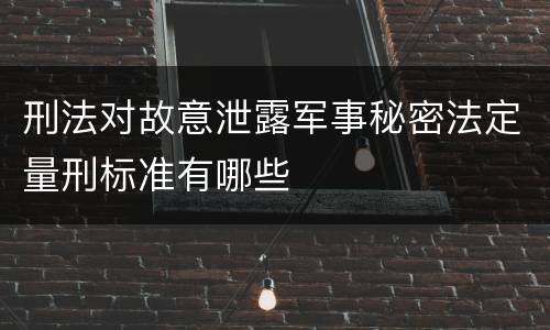 刑法对故意泄露军事秘密法定量刑标准有哪些