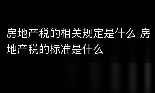 房地产税的相关规定是什么 房地产税的标准是什么