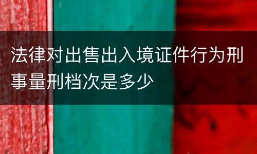 法律对出售出入境证件行为刑事量刑档次是多少