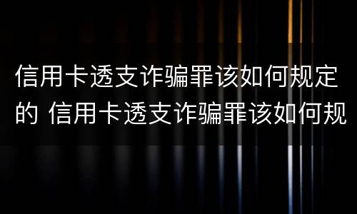 信用卡透支诈骗罪该如何规定的 信用卡透支诈骗罪该如何规定的呢