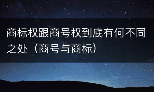 商标权跟商号权到底有何不同之处（商号与商标）