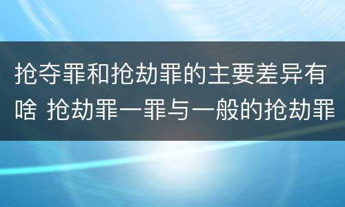 抢夺罪和抢劫罪的主要差异有啥 抢劫罪一罪与一般的抢劫罪区别