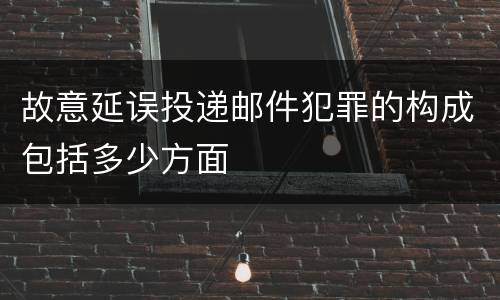 故意延误投递邮件犯罪的构成包括多少方面