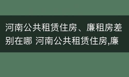 河南公共租赁住房、廉租房差别在哪 河南公共租赁住房,廉租房差别在哪儿