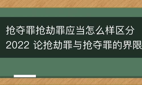 抢夺罪抢劫罪应当怎么样区分2022 论抢劫罪与抢夺罪的界限