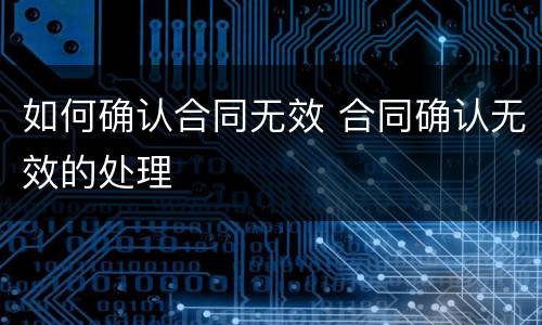 如何确认合同无效 合同确认无效的处理