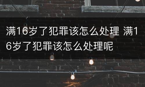 满16岁了犯罪该怎么处理 满16岁了犯罪该怎么处理呢