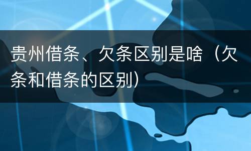 贵州借条、欠条区别是啥（欠条和借条的区别）