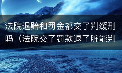 法院退赔和罚金都交了判缓刑吗（法院交了罚款退了脏能判缓刑吗）
