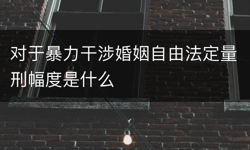 对于暴力干涉婚姻自由法定量刑幅度是什么