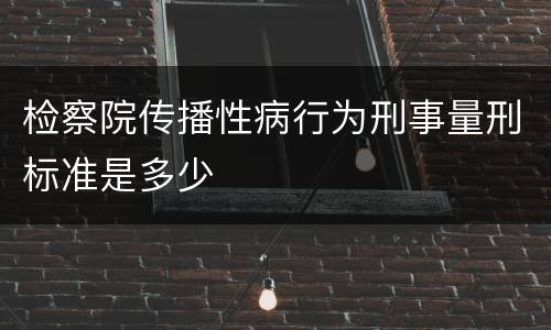 检察院传播性病行为刑事量刑标准是多少