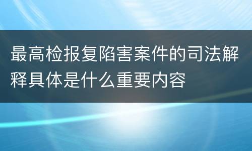 最高检报复陷害案件的司法解释具体是什么重要内容