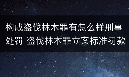 构成盗伐林木罪有怎么样刑事处罚 盗伐林木罪立案标准罚款