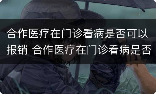 合作医疗在门诊看病是否可以报销 合作医疗在门诊看病是否可以报销医保