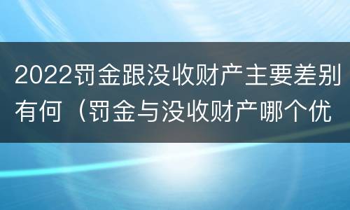 2022罚金跟没收财产主要差别有何（罚金与没收财产哪个优先）