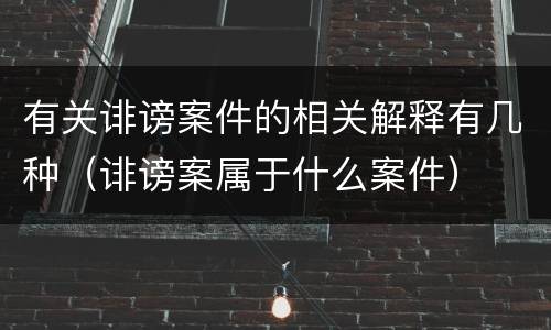 有关诽谤案件的相关解释有几种（诽谤案属于什么案件）