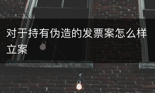 对于持有伪造的发票案怎么样立案