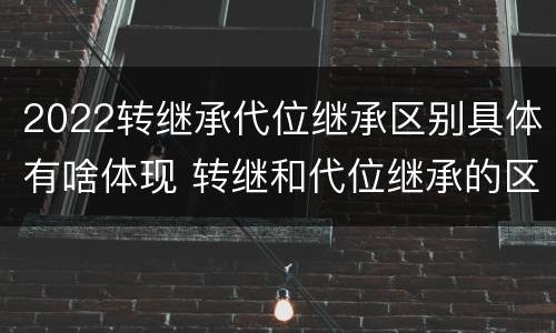 2022转继承代位继承区别具体有啥体现 转继和代位继承的区别