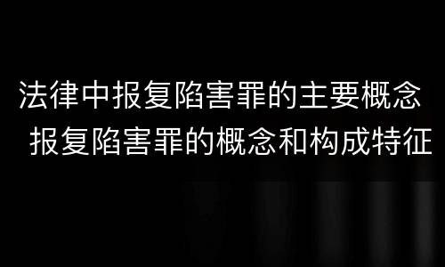 法律中报复陷害罪的主要概念 报复陷害罪的概念和构成特征